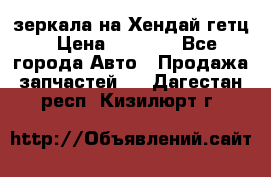 зеркала на Хендай гетц › Цена ­ 2 000 - Все города Авто » Продажа запчастей   . Дагестан респ.,Кизилюрт г.